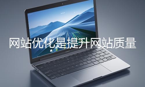 網(wǎng)站優(yōu)化是提升網(wǎng)站質(zhì)量與用戶體驗、增強搜索引擎友好性的系統(tǒng)工程
